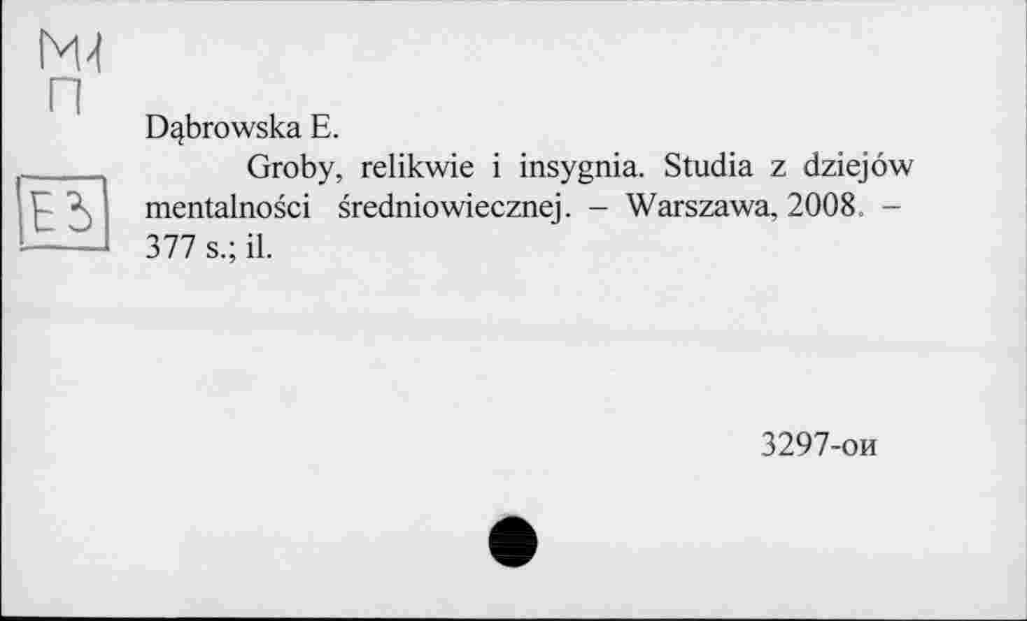 ﻿(Ж п
Е5
D^browska Е.
Groby, relikwie і insygnia. Studia z dziejôw mentalnosci sredniowiecznej. - Warszawa, 2008. -377 s.; il.
3297-ои